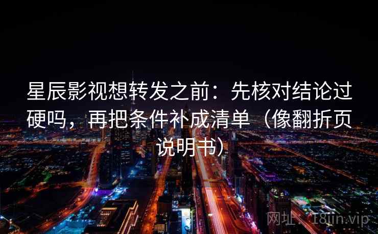 星辰影视想转发之前：先核对结论过硬吗，再把条件补成清单（像翻折页说明书）