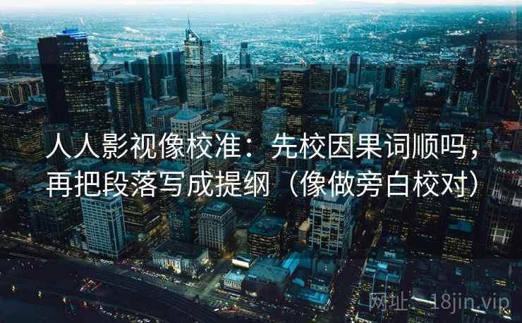人人影视像校准：先校因果词顺吗，再把段落写成提纲（像做旁白校对）