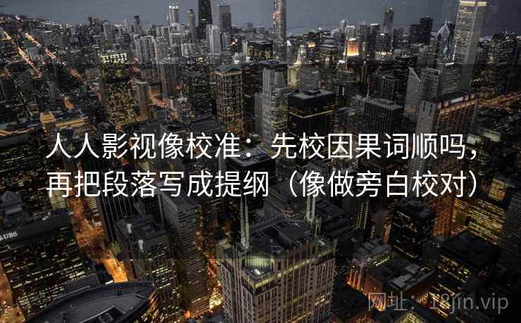 人人影视像校准：先校因果词顺吗，再把段落写成提纲（像做旁白校对）