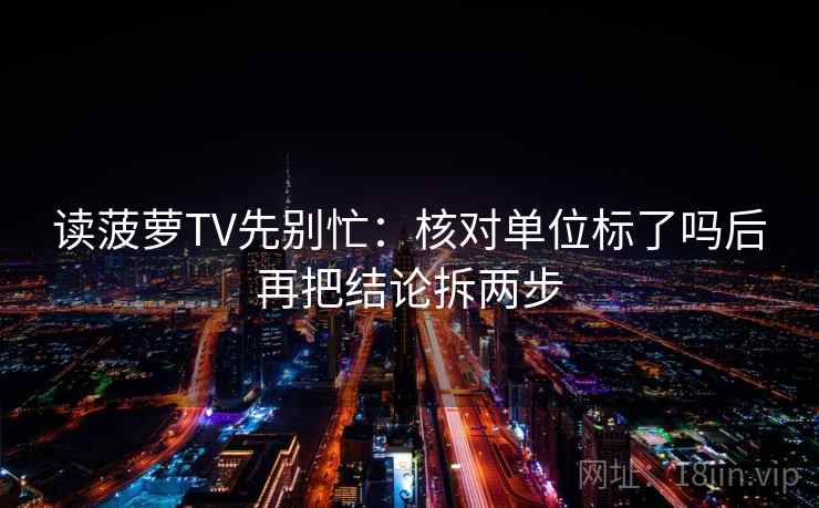 读菠萝TV先别忙：核对单位标了吗后再把结论拆两步