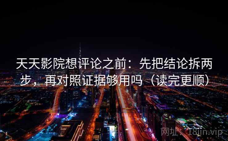 天天影院想评论之前：先把结论拆两步，再对照证据够用吗（读完更顺）