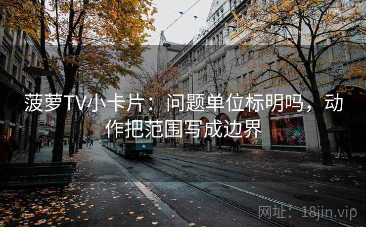 菠萝TV小卡片：问题单位标明吗，动作把范围写成边界
