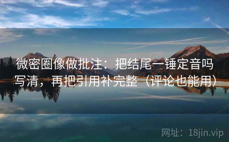 微密圈像做批注：把结尾一锤定音吗写清，再把引用补完整（评论也能用）