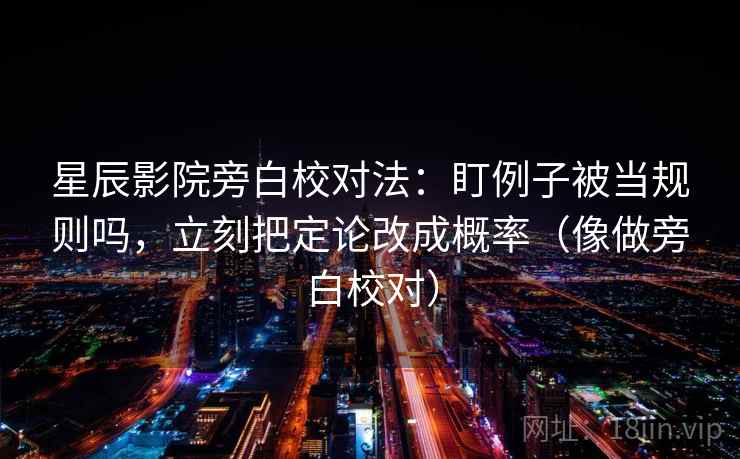 星辰影院旁白校对法：盯例子被当规则吗，立刻把定论改成概率（像做旁白校对）