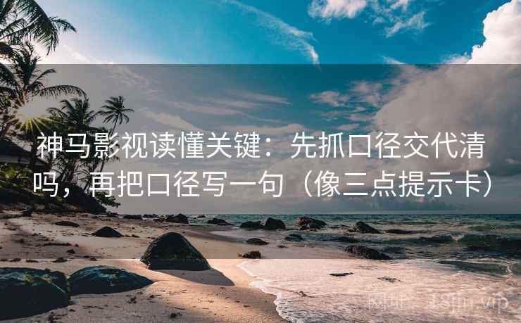 神马影视读懂关键：先抓口径交代清吗，再把口径写一句（像三点提示卡）