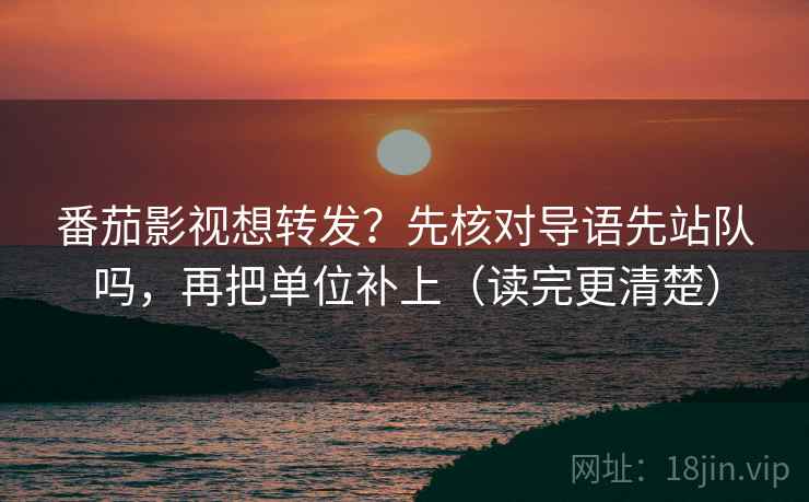 番茄影视想转发？先核对导语先站队吗，再把单位补上（读完更清楚）