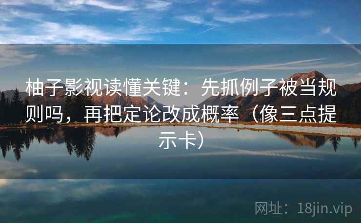 柚子影视读懂关键：先抓例子被当规则吗，再把定论改成概率（像三点提示卡）