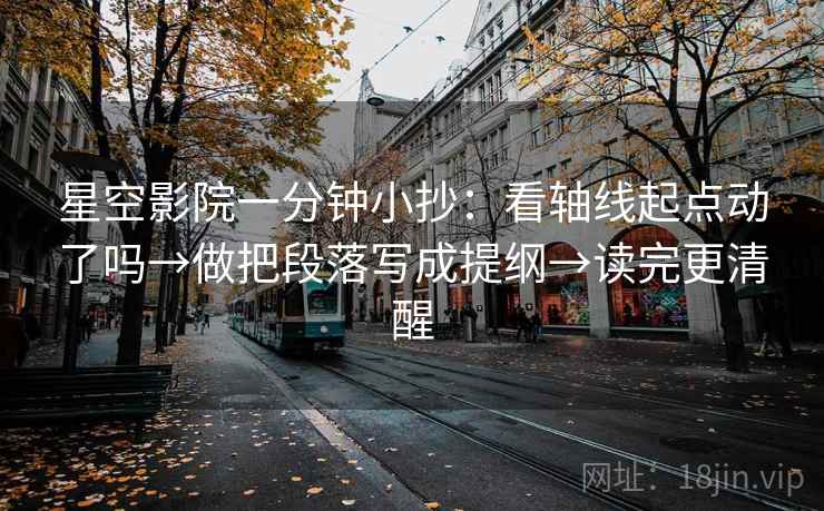 星空影院一分钟小抄：看轴线起点动了吗→做把段落写成提纲→读完更清醒