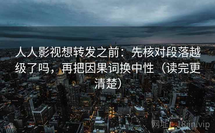 人人影视想转发之前：先核对段落越级了吗，再把因果词换中性（读完更清楚）