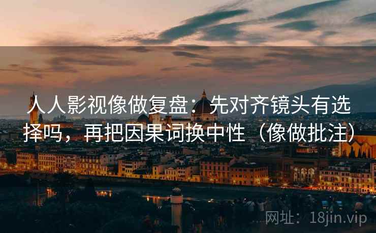 人人影视像做复盘：先对齐镜头有选择吗，再把因果词换中性（像做批注）