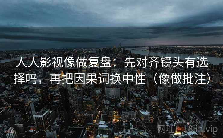 人人影视像做复盘：先对齐镜头有选择吗，再把因果词换中性（像做批注）