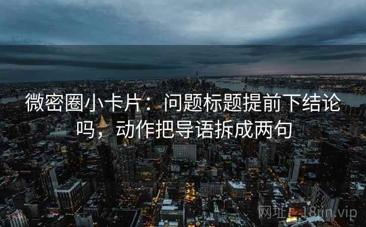 微密圈小卡片：问题标题提前下结论吗，动作把导语拆成两句