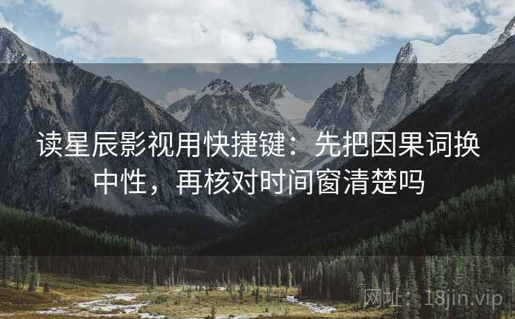 读星辰影视用快捷键：先把因果词换中性，再核对时间窗清楚吗