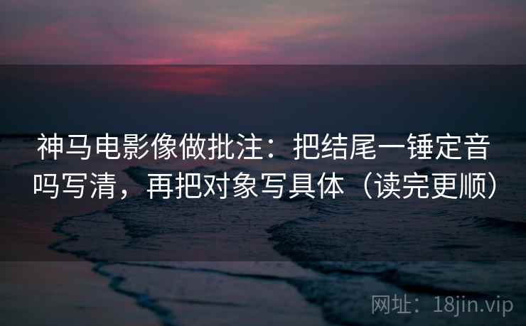 神马电影像做批注：把结尾一锤定音吗写清，再把对象写具体（读完更顺）