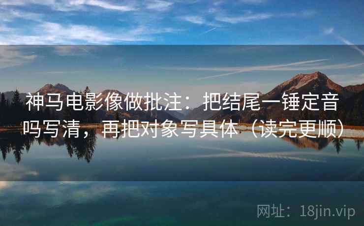 神马电影像做批注：把结尾一锤定音吗写清，再把对象写具体（读完更顺）