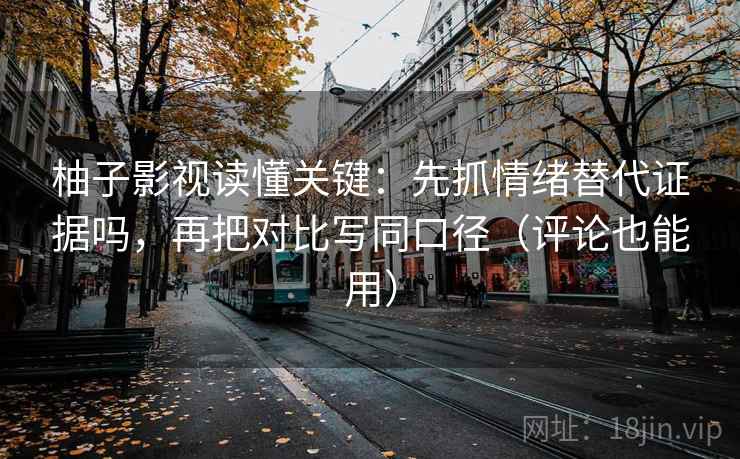 柚子影视读懂关键：先抓情绪替代证据吗，再把对比写同口径（评论也能用）
