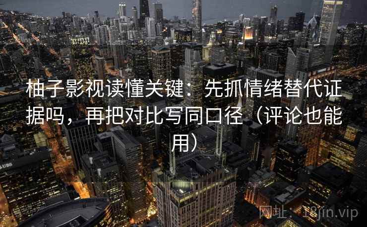 柚子影视读懂关键：先抓情绪替代证据吗，再把对比写同口径（评论也能用）
