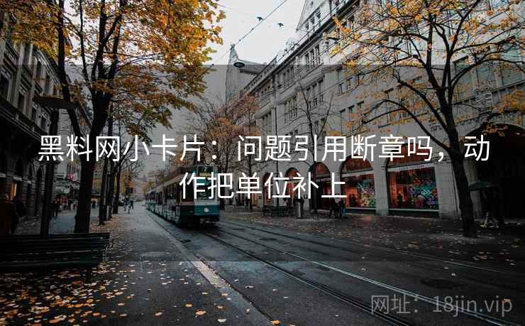 黑料网小卡片：问题引用断章吗，动作把单位补上