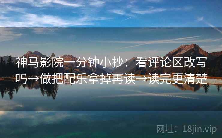 神马影院一分钟小抄：看评论区改写吗→做把配乐拿掉再读→读完更清楚