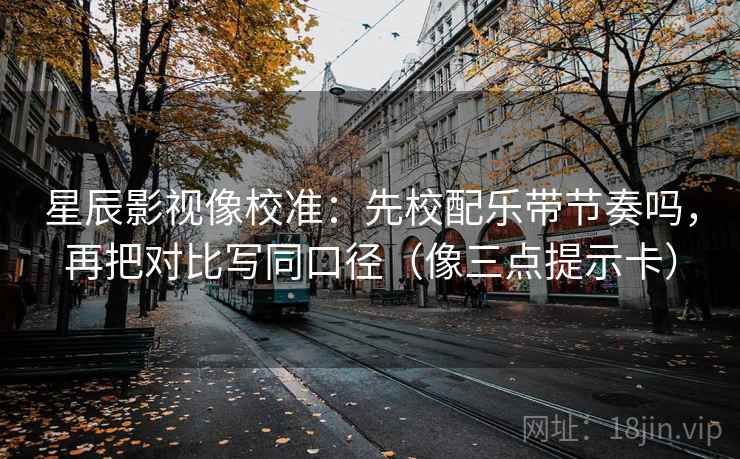星辰影视像校准：先校配乐带节奏吗，再把对比写同口径（像三点提示卡）