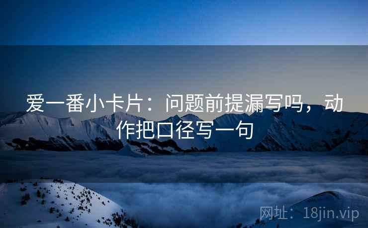 爱一番小卡片：问题前提漏写吗，动作把口径写一句