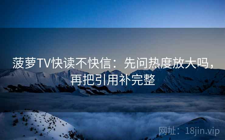 菠萝TV快读不快信：先问热度放大吗，再把引用补完整