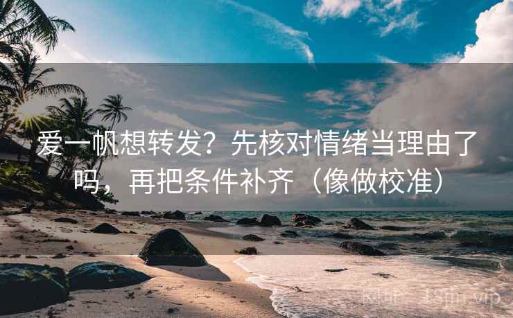 爱一帆想转发？先核对情绪当理由了吗，再把条件补齐（像做校准）