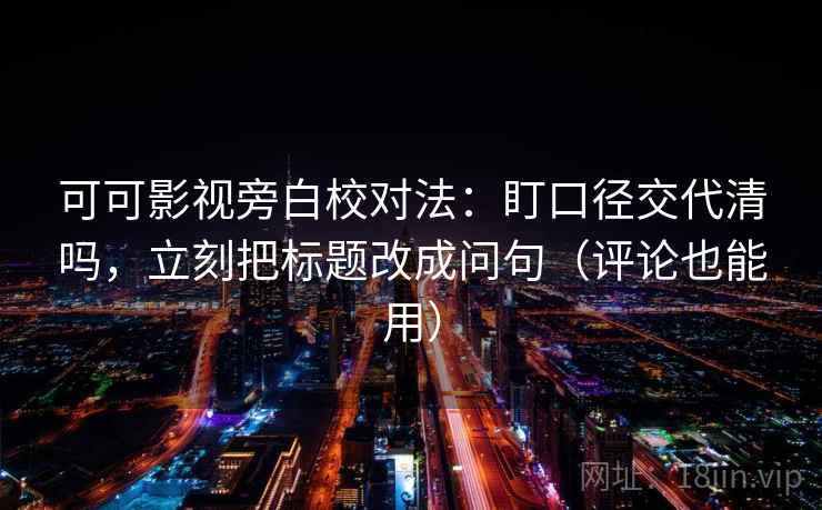 可可影视旁白校对法：盯口径交代清吗，立刻把标题改成问句（评论也能用）