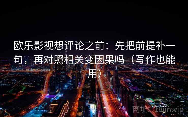 欧乐影视想评论之前：先把前提补一句，再对照相关变因果吗（写作也能用）