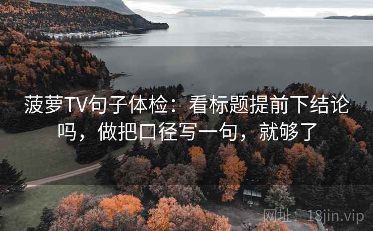 菠萝TV句子体检：看标题提前下结论吗，做把口径写一句，就够了