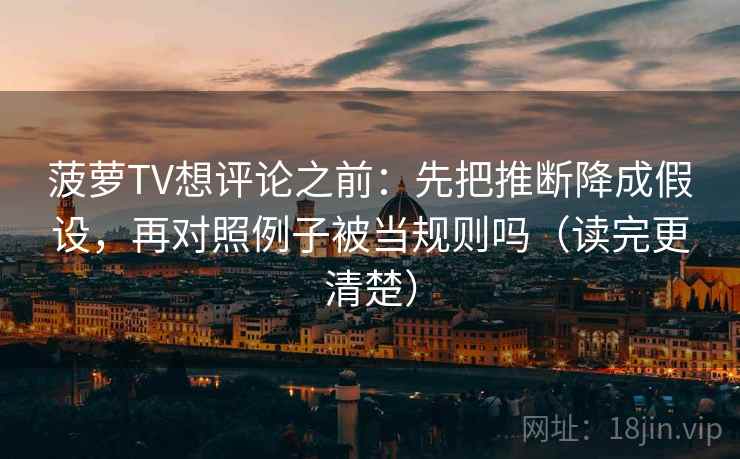菠萝TV想评论之前：先把推断降成假设，再对照例子被当规则吗（读完更清楚）