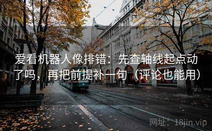 爱看机器人像排错：先查轴线起点动了吗，再把前提补一句（评论也能用）