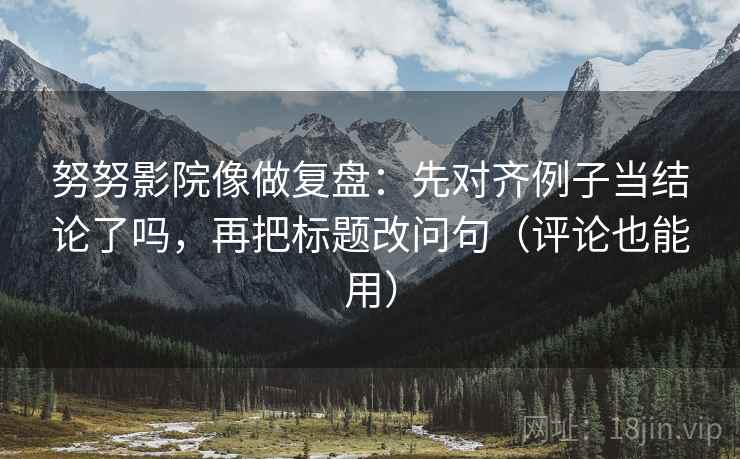 努努影院像做复盘：先对齐例子当结论了吗，再把标题改问句（评论也能用）