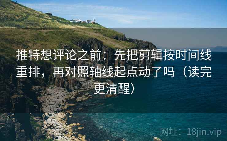 推特想评论之前：先把剪辑按时间线重排，再对照轴线起点动了吗（读完更清醒）