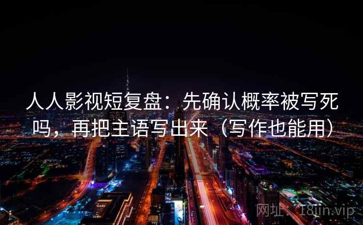 人人影视短复盘：先确认概率被写死吗，再把主语写出来（写作也能用）