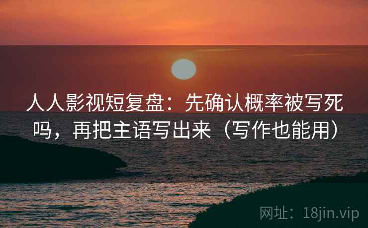 人人影视短复盘：先确认概率被写死吗，再把主语写出来（写作也能用）