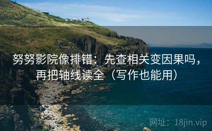 努努影院像排错：先查相关变因果吗，再把轴线读全（写作也能用）