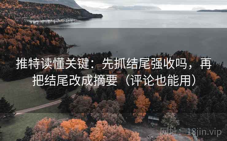 推特读懂关键：先抓结尾强收吗，再把结尾改成摘要（评论也能用）