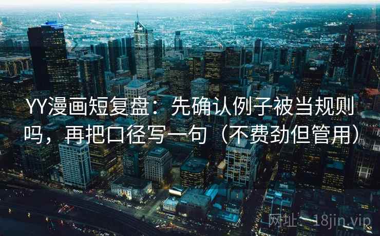 YY漫画短复盘：先确认例子被当规则吗，再把口径写一句（不费劲但管用）