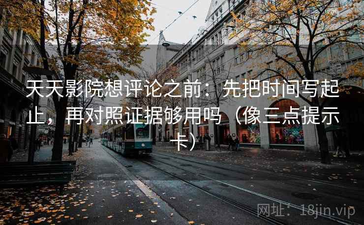 天天影院想评论之前：先把时间写起止，再对照证据够用吗（像三点提示卡）