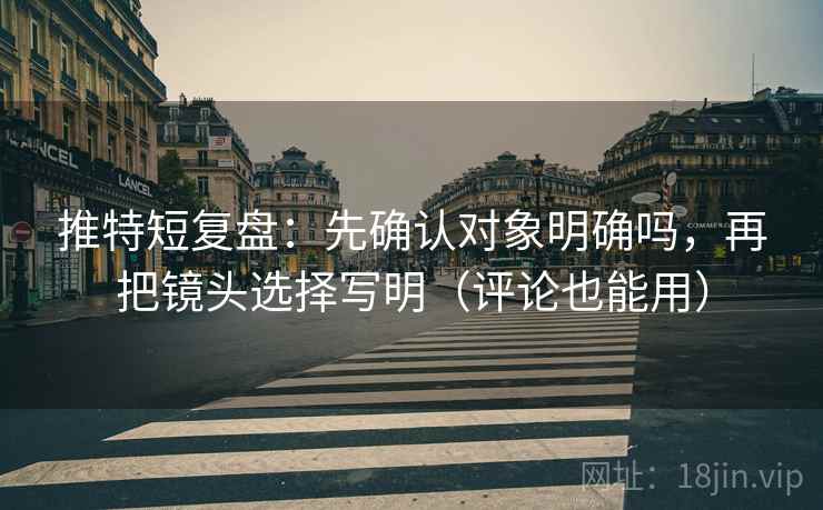 推特短复盘：先确认对象明确吗，再把镜头选择写明（评论也能用）