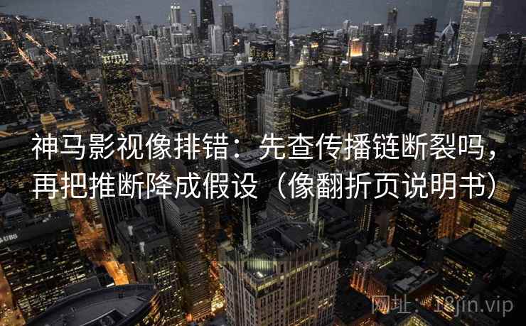 神马影视像排错：先查传播链断裂吗，再把推断降成假设（像翻折页说明书）