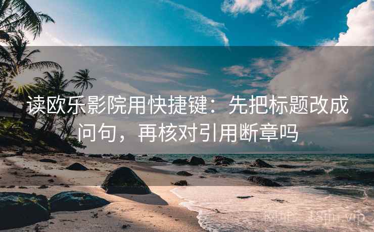读欧乐影院用快捷键：先把标题改成问句，再核对引用断章吗