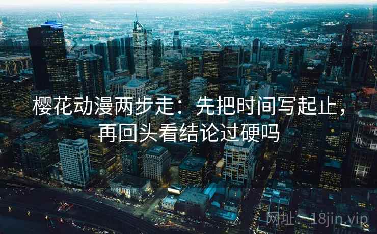 樱花动漫两步走：先把时间写起止，再回头看结论过硬吗
