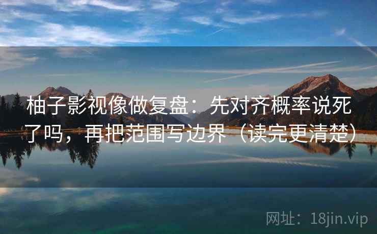 柚子影视像做复盘：先对齐概率说死了吗，再把范围写边界（读完更清楚）