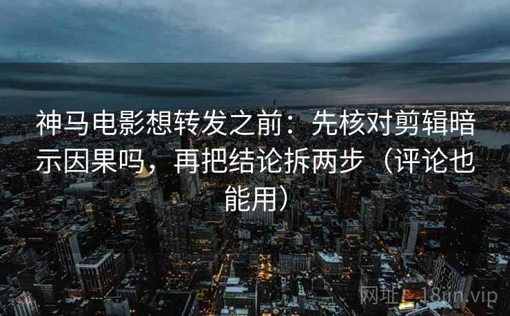 神马电影想转发之前：先核对剪辑暗示因果吗，再把结论拆两步（评论也能用）