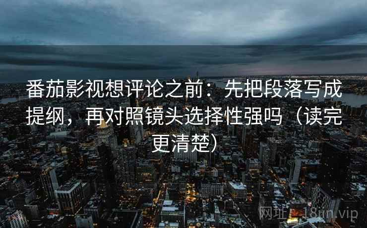 番茄影视想评论之前：先把段落写成提纲，再对照镜头选择性强吗（读完更清楚）