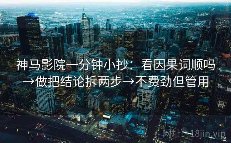 神马影院一分钟小抄：看因果词顺吗→做把结论拆两步→不费劲但管用