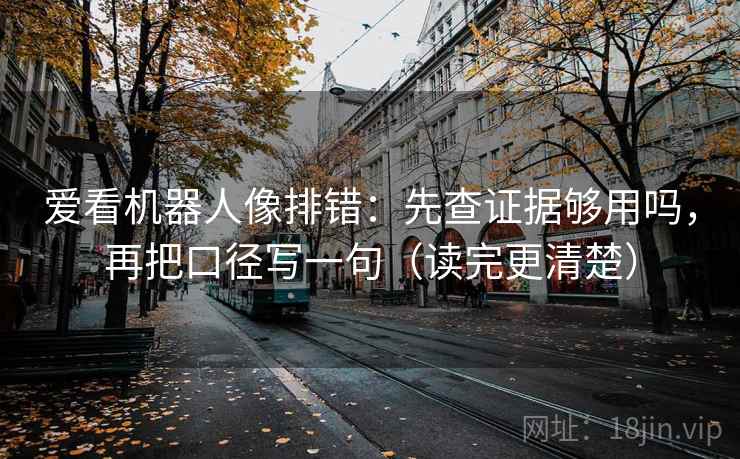 爱看机器人像排错：先查证据够用吗，再把口径写一句（读完更清楚）
