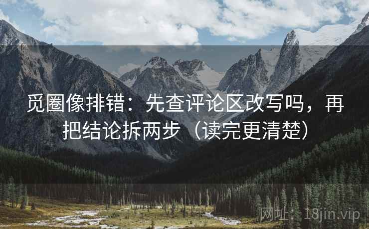 觅圈像排错：先查评论区改写吗，再把结论拆两步（读完更清楚）